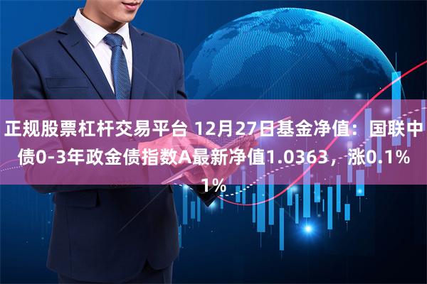 正规股票杠杆交易平台 12月27日基金净值：国联中债0-3年政金债指数A最新净值1.0363，涨0.1%