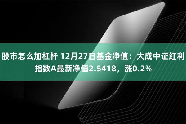 股市怎么加杠杆 12月27日基金净值：大成中证红利指数A最新净值2.5418，涨0.2%