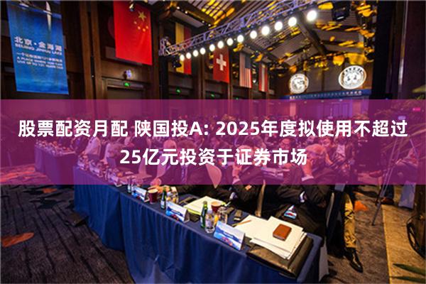 股票配资月配 陕国投A: 2025年度拟使用不超过25亿元投资于证券市场