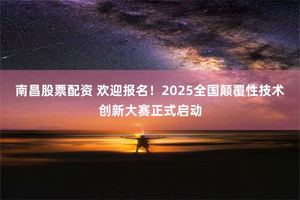 南昌股票配资 欢迎报名！2025全国颠覆性技术创新大赛正式启动