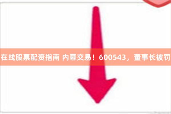 在线股票配资指南 内幕交易！600543，董事长被罚