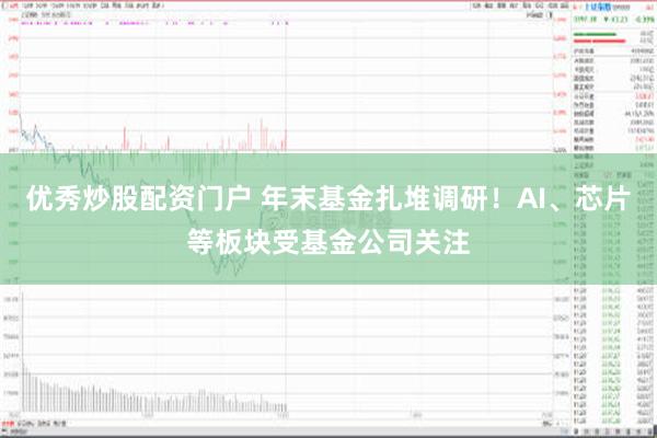 优秀炒股配资门户 年末基金扎堆调研！AI、芯片等板块受基金公司关注