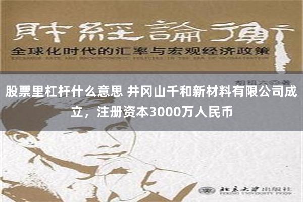 股票里杠杆什么意思 井冈山千和新材料有限公司成立，注册资本3000万人民币