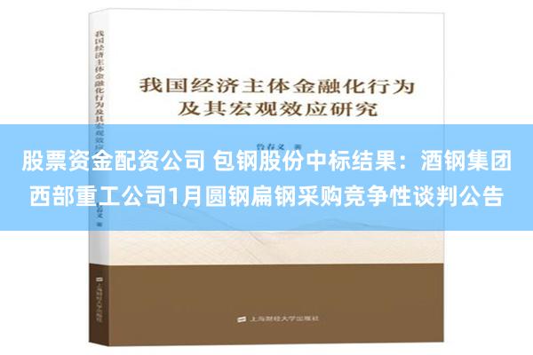 股票资金配资公司 包钢股份中标结果：酒钢集团西部重工公司1月圆钢扁钢采购竞争性谈判公告