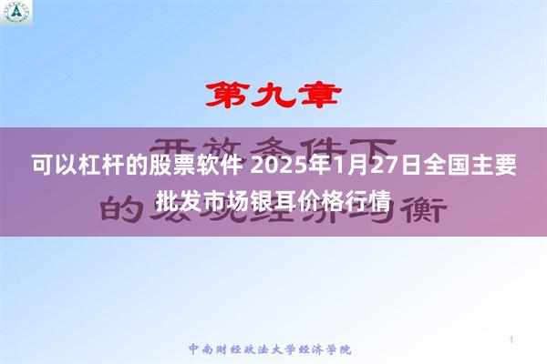 可以杠杆的股票软件 2025年1月27日全国主要批发市场银耳价格行情