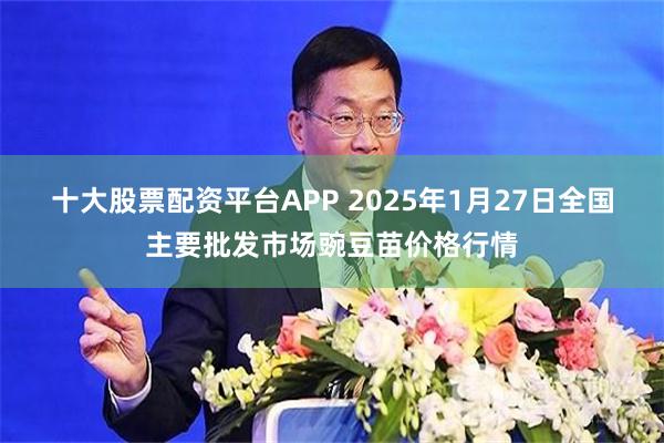 十大股票配资平台APP 2025年1月27日全国主要批发市场豌豆苗价格行情