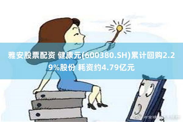 雅安股票配资 健康元(600380.SH)累计回购2.29%股份 耗资约4.79亿元