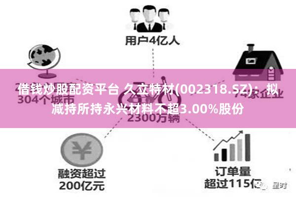 借钱炒股配资平台 久立特材(002318.SZ)：拟减持所持永兴材料不超3.00%股份