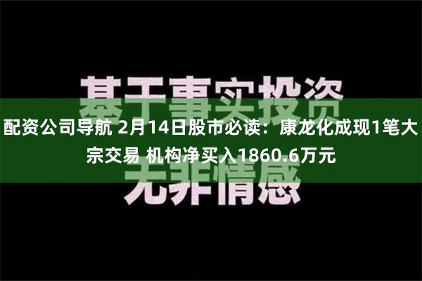 配资公司导航 2月14日股市必读：康龙化成现1笔大宗交易 机构净买入1860.6万元