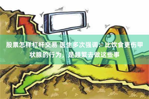 股票怎样杠杆交易 医生多次强调：比饮食更伤甲状腺的行为，是频繁去做这些事