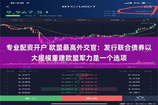 专业配资开户 欧盟最高外交官：发行联合债券以大规模重建欧盟军力是一个选项