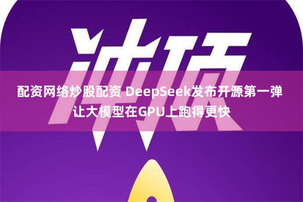 配资网络炒股配资 DeepSeek发布开源第一弹 让大模型在GPU上跑得更快