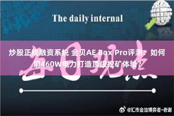 炒股正规融资系统 金贝AE Box Pro评测：如何用460W电力打造顶级挖矿体验？