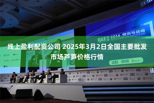 线上盈利配资公司 2025年3月2日全国主要批发市场芦笋价格行情